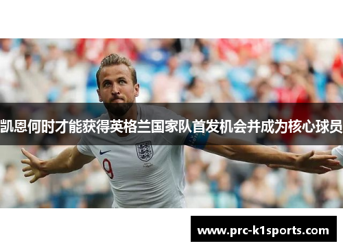凯恩何时才能获得英格兰国家队首发机会并成为核心球员 凯恩何时才能获得英格兰国家队首发机会并成为核心球员