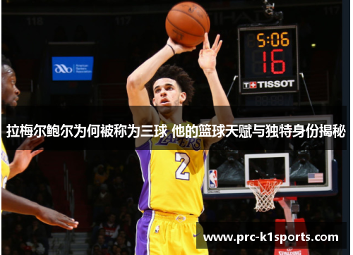 拉梅尔鲍尔为何被称为三球 他的篮球天赋与独特身份揭秘 拉梅尔鲍尔为何被称为三球 他的篮球天赋与独特身份揭秘