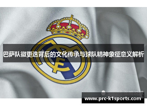 巴萨队徽更迭背后的文化传承与球队精神象征意义解析 巴萨队徽更迭背后的文化传承与球队精神象征意义解析
