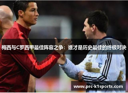 梅西与C罗西甲最佳阵容之争:谁才是历史最佳的终极对决 梅西与C罗西甲最佳阵容之争:谁才是历史最佳的终极对决