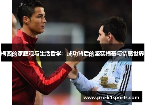 梅西的家庭观与生活哲学:成功背后的坚实根基与情感世界 梅西的家庭观与生活哲学:成功背后的坚实根基与情感世界