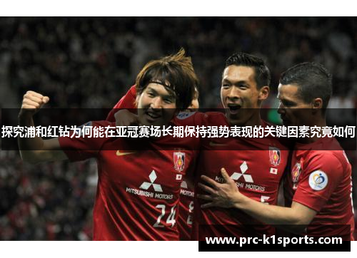 探究浦和红钻为何能在亚冠赛场长期保持强势表现的关键因素究竟如何