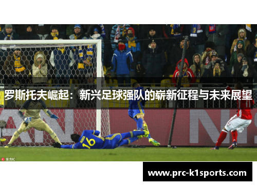 罗斯托夫崛起：新兴足球强队的崭新征程与未来展望