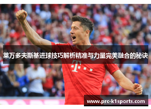 莱万多夫斯基进球技巧解析精准与力量完美融合的秘诀 莱万多夫斯基进球技巧解析精准与力量完美融合的秘诀