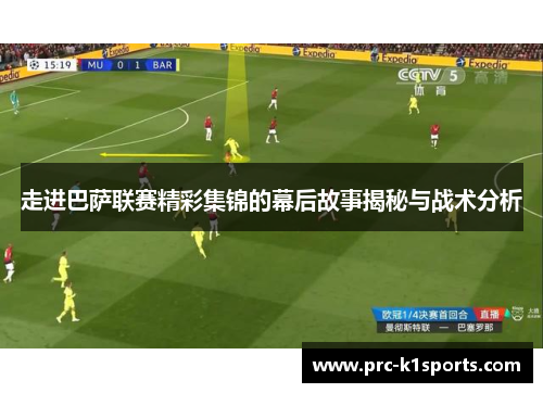 走进巴萨联赛精彩集锦的幕后故事揭秘与战术分析 走进巴萨联赛精彩集锦的幕后故事揭秘与战术分析