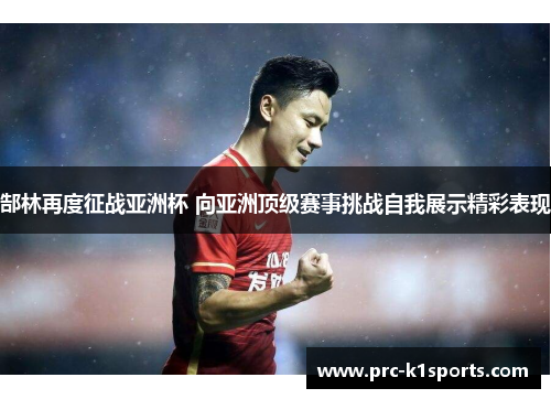 郜林再度征战亚洲杯 向亚洲顶级赛事挑战自我展示精彩表现 郜林再度征战亚洲杯 向亚洲顶级赛事挑战自我展示精彩表现