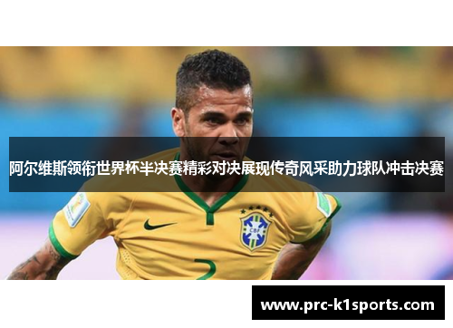 阿尔维斯领衔世界杯半决赛精彩对决展现传奇风采助力球队冲击决赛 阿尔维斯领衔世界杯半决赛精彩对决展现传奇风采助力球队冲击决赛