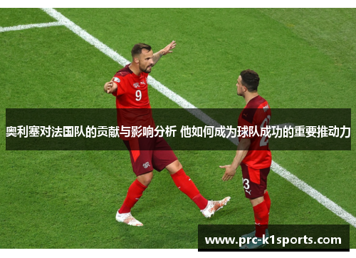 奥利塞对法国队的贡献与影响分析 他如何成为球队成功的重要推动力 奥利塞对法国队的贡献与影响分析 他如何成为球队成功的重要推动力