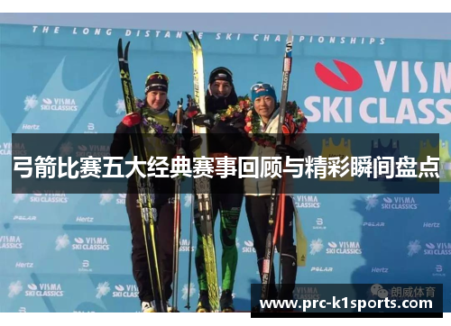 弓箭比赛五大经典赛事回顾与精彩瞬间盘点 弓箭比赛五大经典赛事回顾与精彩瞬间盘点