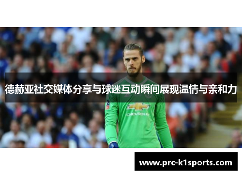 德赫亚社交媒体分享与球迷互动瞬间展现温情与亲和力