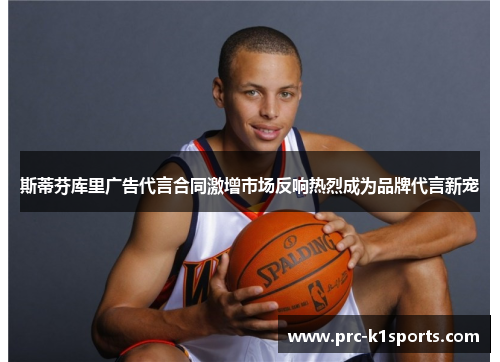 斯蒂芬库里广告代言合同激增市场反响热烈成为品牌代言新宠