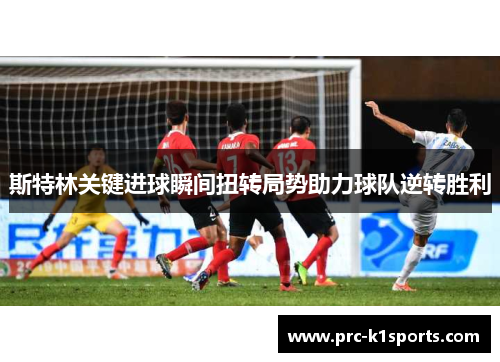 斯特林关键进球瞬间扭转局势助力球队逆转胜利