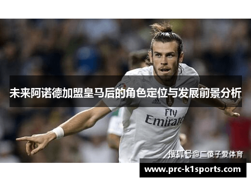 未来阿诺德加盟皇马后的角色定位与发展前景分析 未来阿诺德加盟皇马后的角色定位与发展前景分析