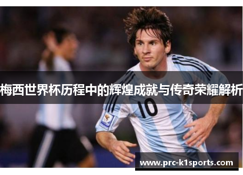 梅西世界杯历程中的辉煌成就与传奇荣耀解析 梅西世界杯历程中的辉煌成就与传奇荣耀解析