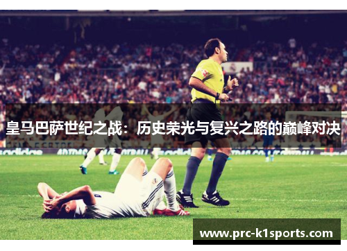 皇马巴萨世纪之战：历史荣光与复兴之路的巅峰对决