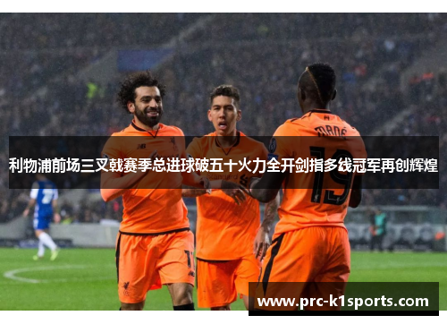 利物浦前场三叉戟赛季总进球破五十火力全开剑指多线冠军再创辉煌