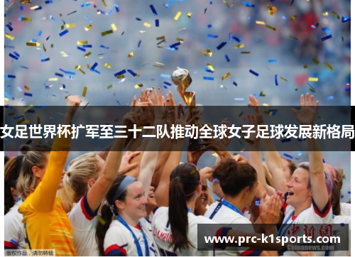 女足世界杯扩军至三十二队推动全球女子足球发展新格局