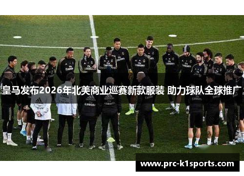 皇马发布2026年北美商业巡赛新款服装 助力球队全球推广