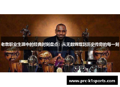 老詹职业生涯中的经典时刻盘点：从无数辉煌到历史传奇的每一刻