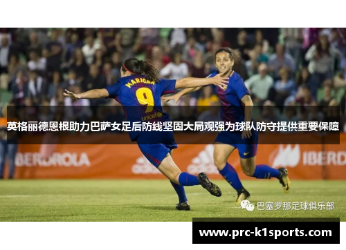 英格丽德恩根助力巴萨女足后防线坚固大局观强为球队防守提供重要保障